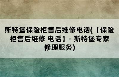 斯特堡保险柜售后维修电话(【保险柜售后维修 电话】- 斯特堡专家修理服务)